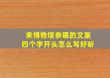 来博物馆参观的文案四个字开头怎么写好听