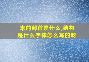 来的部首是什么,结构是什么字体怎么写的呀