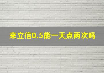 来立信0.5能一天点两次吗