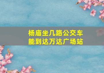 杨庙坐几路公交车能到达万达广场站