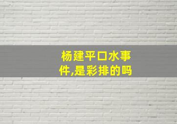 杨建平口水事件,是彩排的吗