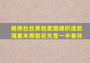 杨柳丝丝弄轻柔烟缕织成愁海棠未雨梨花先雪一半春休