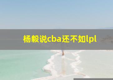 杨毅说cba还不如lpl