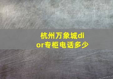 杭州万象城dior专柜电话多少