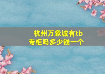 杭州万象城有tb专柜吗多少钱一个