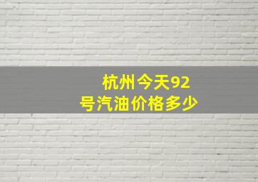 杭州今天92号汽油价格多少