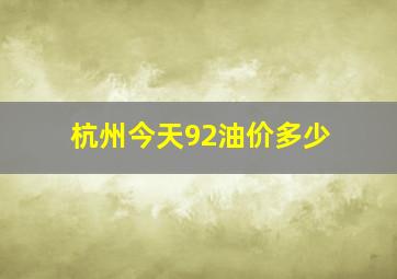 杭州今天92油价多少