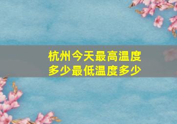 杭州今天最高温度多少最低温度多少