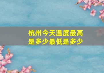 杭州今天温度最高是多少最低是多少