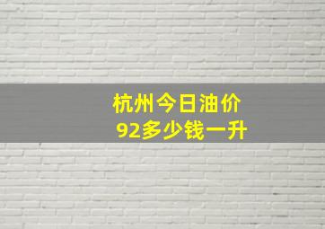 杭州今日油价92多少钱一升