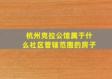 杭州克拉公馆属于什么社区管辖范围的房子