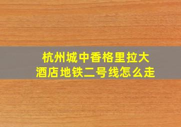 杭州城中香格里拉大酒店地铁二号线怎么走