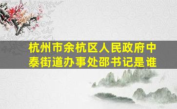 杭州市余杭区人民政府中泰街道办事处邵书记是谁