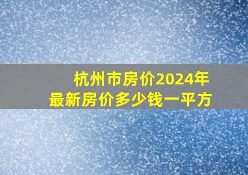 杭州市房价2024年最新房价多少钱一平方