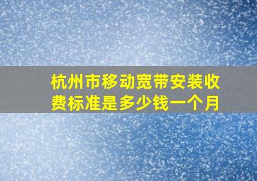 杭州市移动宽带安装收费标准是多少钱一个月