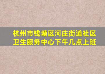 杭州市钱塘区河庄街道社区卫生服务中心下午几点上班