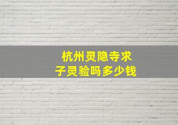 杭州灵隐寺求子灵验吗多少钱