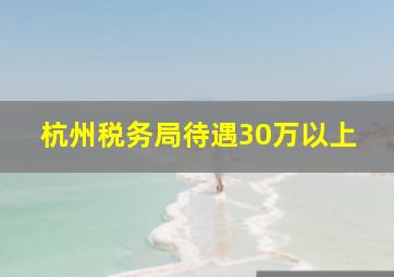 杭州税务局待遇30万以上