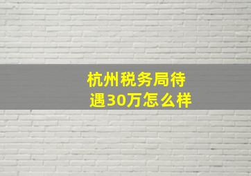 杭州税务局待遇30万怎么样