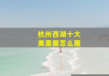 杭州西湖十大美景画怎么画