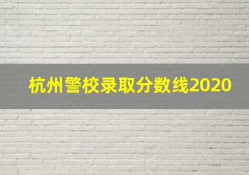 杭州警校录取分数线2020