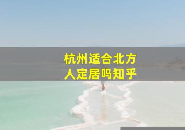 杭州适合北方人定居吗知乎