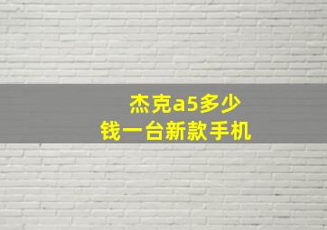 杰克a5多少钱一台新款手机