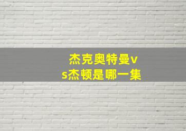 杰克奥特曼vs杰顿是哪一集