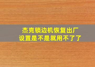 杰克锁边机恢复出厂设置是不是就用不了了