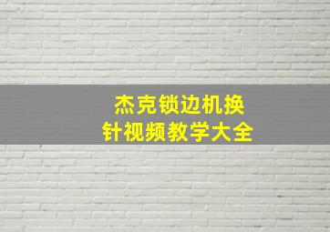 杰克锁边机换针视频教学大全