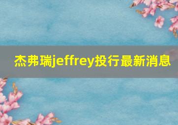 杰弗瑞jeffrey投行最新消息