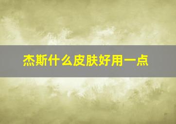 杰斯什么皮肤好用一点