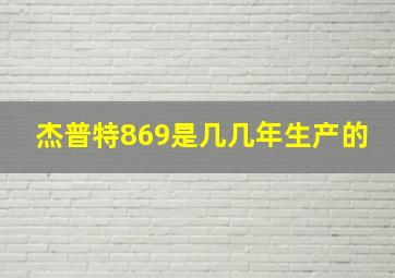 杰普特869是几几年生产的