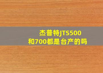 杰普特JTS500和700都是台产的吗