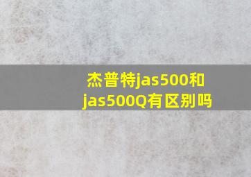 杰普特jas500和jas500Q有区别吗