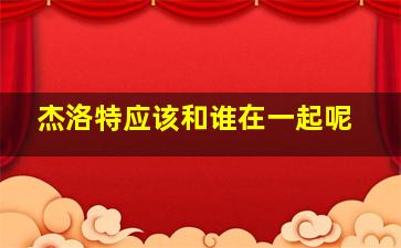 杰洛特应该和谁在一起呢