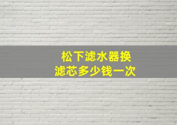 松下滤水器换滤芯多少钱一次