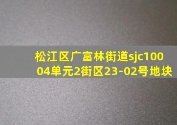 松江区广富林街道sjc10004单元2街区23-02号地块