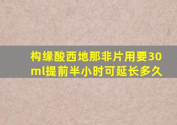 构缘酸西地那非片用要30ml提前半小时可延长多久