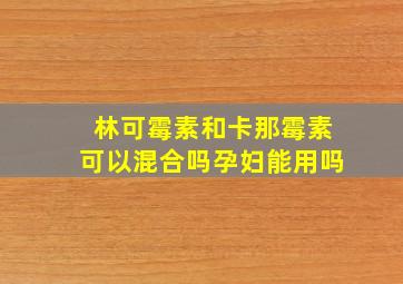 林可霉素和卡那霉素可以混合吗孕妇能用吗