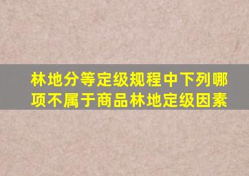 林地分等定级规程中下列哪项不属于商品林地定级因素