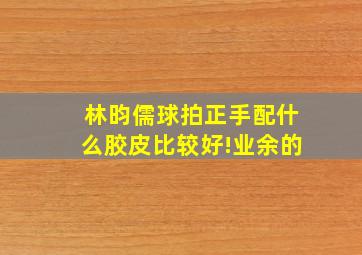 林昀儒球拍正手配什么胶皮比较好!业余的