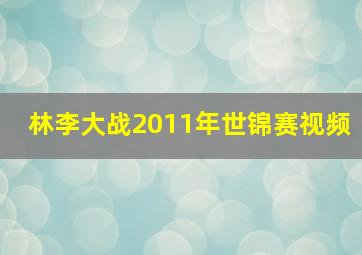 林李大战2011年世锦赛视频