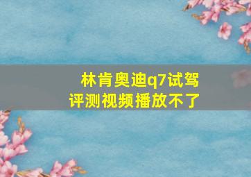 林肯奥迪q7试驾评测视频播放不了