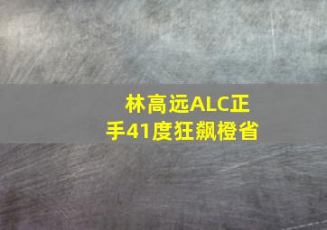 林高远ALC正手41度狂飙橙省