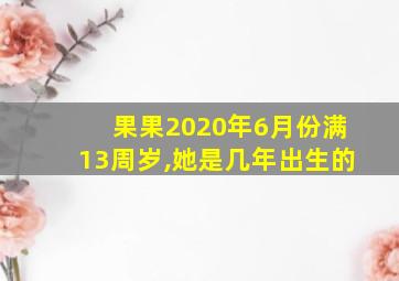 果果2020年6月份满13周岁,她是几年出生的