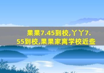 果果7.45到校,丫丫7.55到校,果果家离学校近些