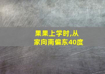 果果上学时,从家向南偏东40度