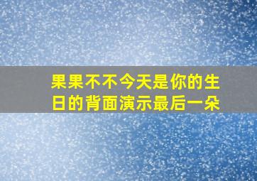 果果不不今天是你的生日的背面演示最后一朵