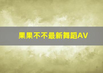 果果不不最新舞蹈AV